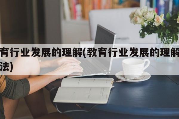 教育行业发展的理解(教育行业发展的理解和看法)