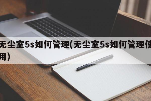 无尘室5s如何管理(无尘室5s如何管理使用)