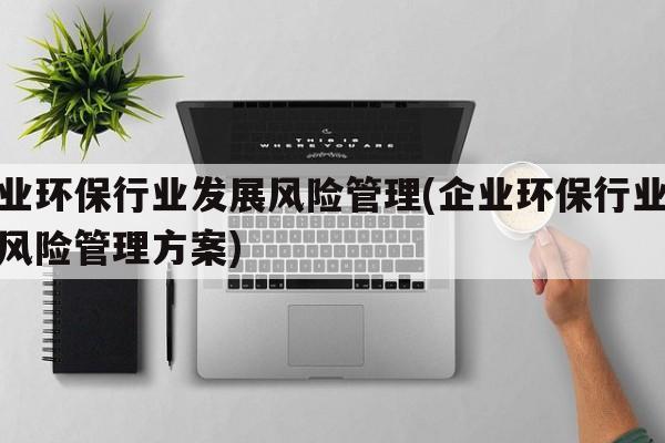 企业环保行业发展风险管理(企业环保行业发展风险管理方案)