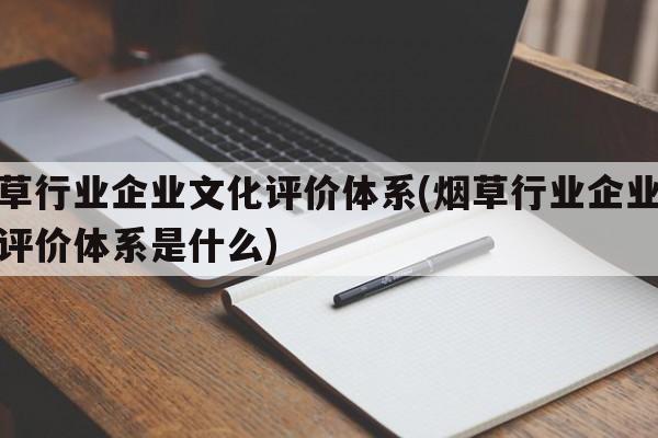 烟草行业企业文化评价体系(烟草行业企业文化评价体系是什么)